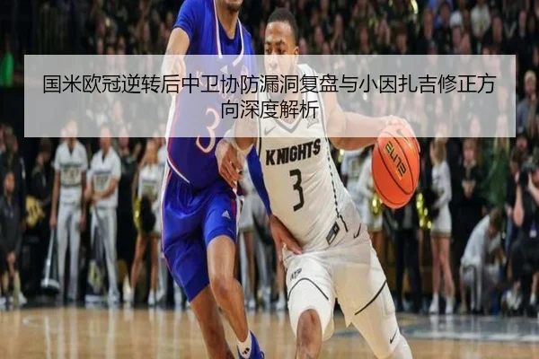 国米欧冠逆转后中卫协防漏洞复盘与小因扎吉修正方向深度解析