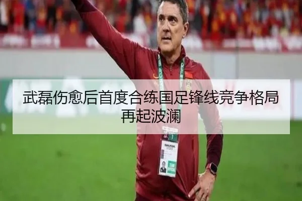 武磊伤愈后首度合练国足锋线竞争格局再起波澜